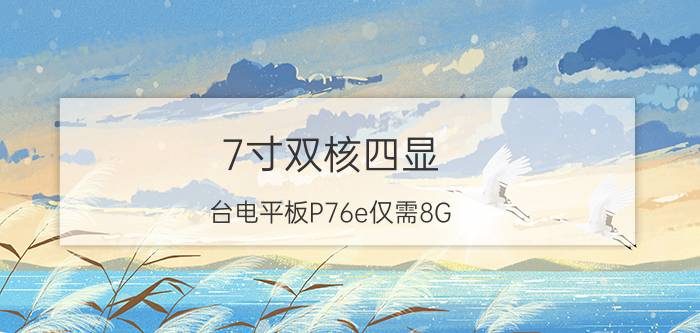 7寸双核四显 台电平板P76e仅需8G/499元